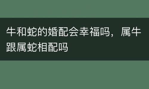 牛和蛇的婚配会幸福吗，属牛跟属蛇相配吗