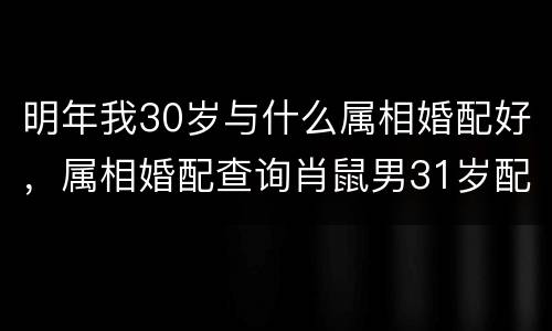 明年我30岁与什么属相婚配好，属相婚配查询肖鼠男31岁配肖虎29岁好吗