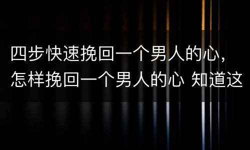 四步快速挽回一个男人的心，怎样挽回一个男人的心 知道这3招就够了