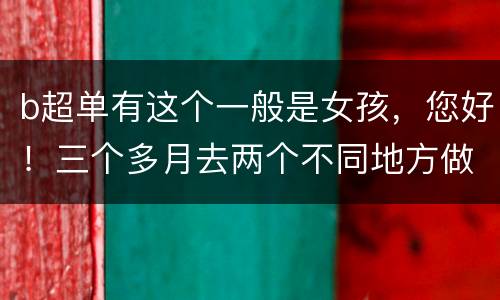b超单有这个一般是女孩，您好！三个多月去两个不同地方做b超两次都说是男