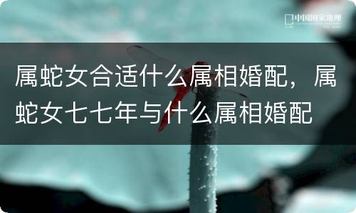 属蛇女合适什么属相婚配，属蛇女七七年与什么属相婚配