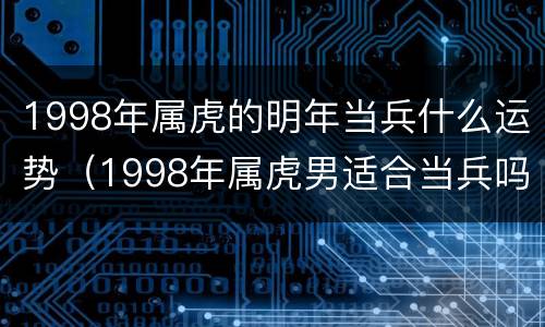 1998年属虎的明年当兵什么运势（1998年属虎男适合当兵吗）