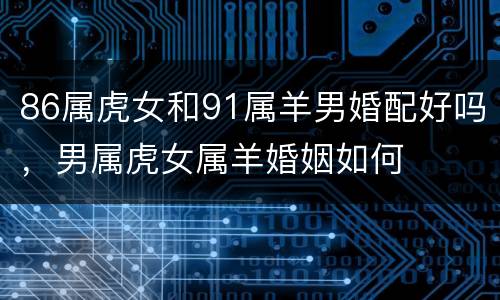 86属虎女和91属羊男婚配好吗，男属虎女属羊婚姻如何