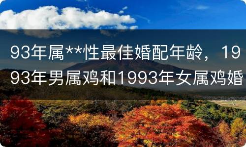 93年属**性最佳婚配年龄，1993年男属鸡和1993年女属鸡婚配合适