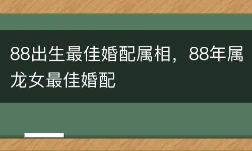 88出生最佳婚配属相，88年属龙女最佳婚配