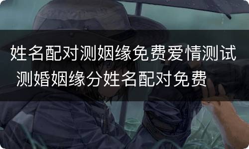 姓名配对测姻缘免费爱情测试 测婚姻缘分姓名配对免费