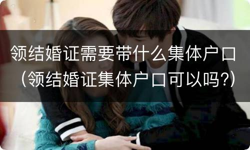 领结婚证需要带什么集体户口（领结婚证集体户口可以吗?）