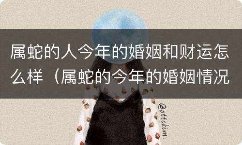 属蛇的人今年的婚姻和财运怎么样（属蛇的今年的婚姻情况怎么样）