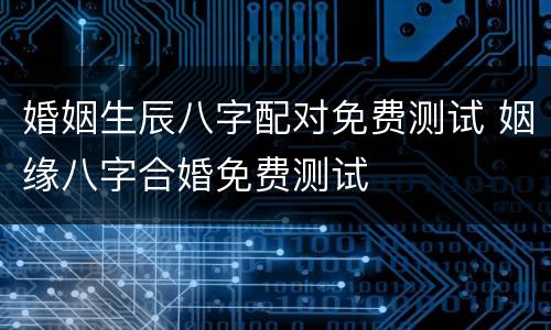 婚姻生辰八字配对免费测试 姻缘八字合婚免费测试