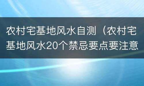 农村宅基地风水自测（农村宅基地风水20个禁忌要点要注意）