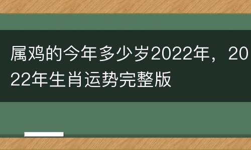 属鸡的今年多少岁2022年，2022年生肖运势完整版