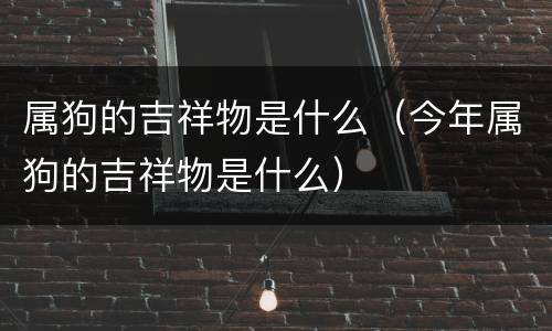 属狗的吉祥物是什么（今年属狗的吉祥物是什么）