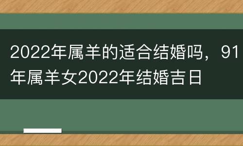 2022年属羊的适合结婚吗，91年属羊女2022年结婚吉日