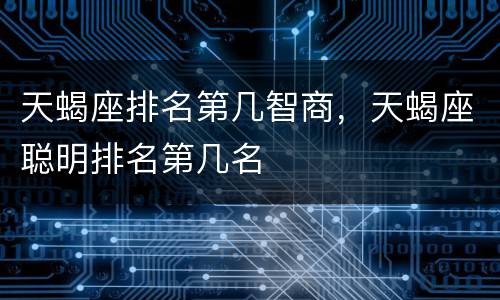 天蝎座排名第几智商，天蝎座聪明排名第几名
