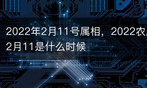 2022年2月11号属相，2022农历2月11是什么时候