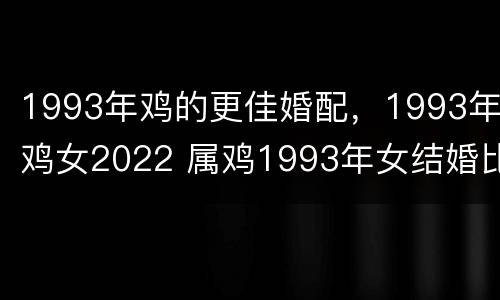 1993年鸡的更佳婚配，1993年鸡女2022 属鸡1993年女结婚比配属相什么好