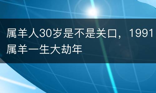属羊人30岁是不是关口，1991属羊一生大劫年