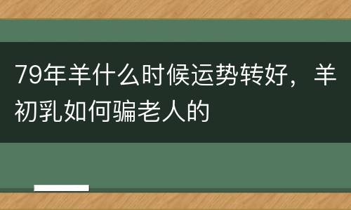 79年羊什么时候运势转好，羊初乳如何骗老人的