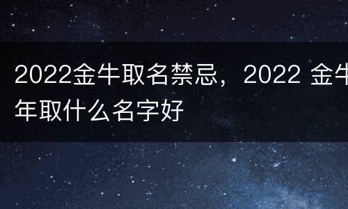 2022金牛取名禁忌，2022 金牛年取什么名字好