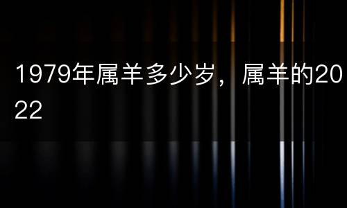 1979年属羊多少岁，属羊的2022