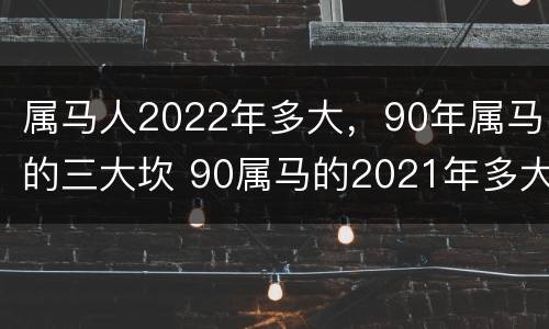 属马人2022年多大，90年属马的三大坎 90属马的2021年多大