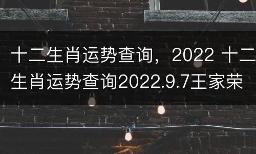 十二生肖运势查询，2022 十二生肖运势查询2022.9.7王家荣