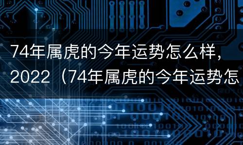 74年属虎的今年运势怎么样，2022（74年属虎的今年运势怎么样,2022年财运）