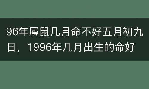96年属鼠几月命不好五月初九日，1996年几月出生的命好