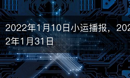 2022年1月10日小运播报，2022年1月31日