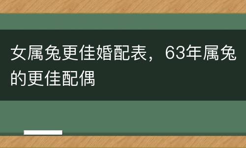 女属兔更佳婚配表，63年属兔的更佳配偶