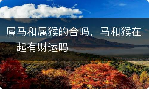 属马和属猴的合吗，马和猴在一起有财运吗