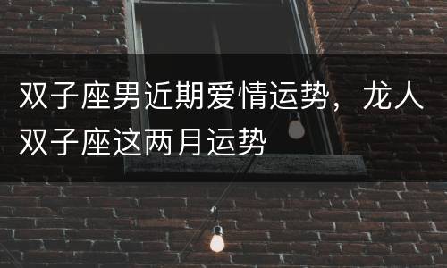 双子座男近期爱情运势，龙人双子座这两月运势