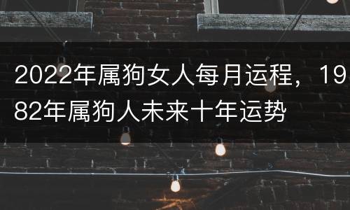 2022年属狗女人每月运程，1982年属狗人未来十年运势