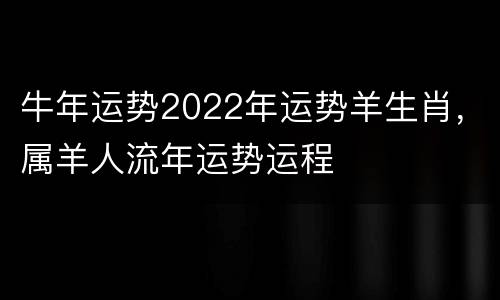牛年运势2022年运势羊生肖，属羊人流年运势运程