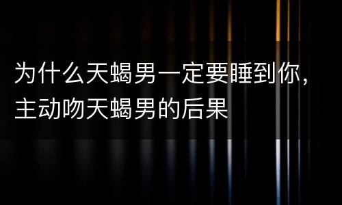 为什么天蝎男一定要睡到你，主动吻天蝎男的后果