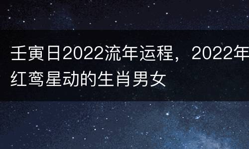 壬寅日2022流年运程，2022年红鸾星动的生肖男女
