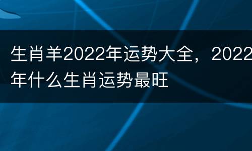 生肖羊2022年运势大全，2022年什么生肖运势最旺