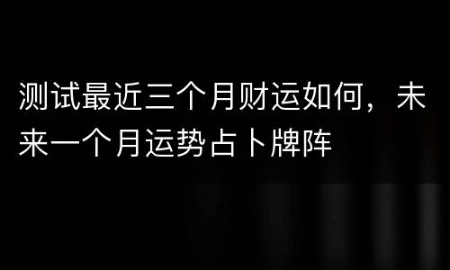 测试最近三个月财运如何，未来一个月运势占卜牌阵