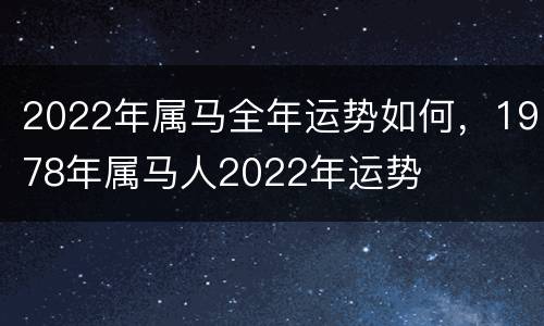 2022年属马全年运势如何，1978年属马人2022年运势