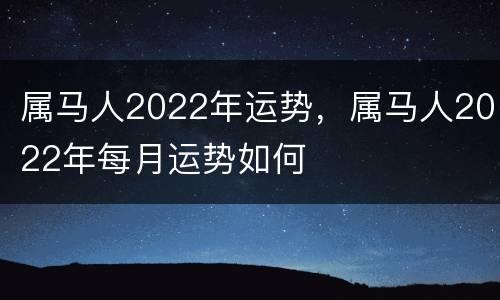 属马人2022年运势，属马人2022年每月运势如何