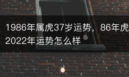 1986年属虎37岁运势，86年虎2022年运势怎么样
