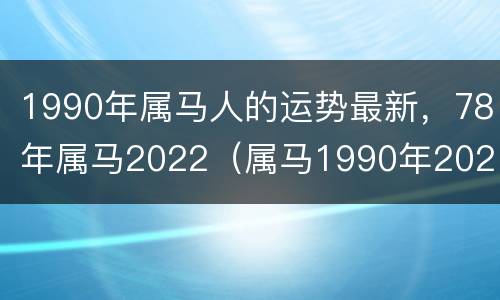 1990年属马人的运势最新，78年属马2022（属马1990年2021年运势及运程）