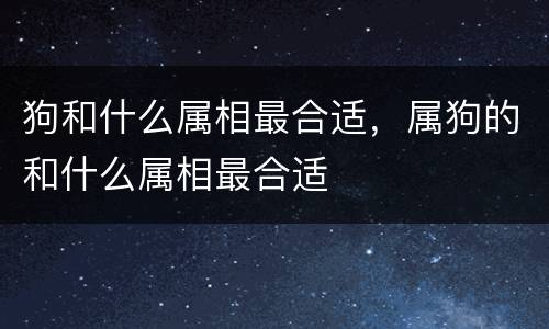 狗和什么属相最合适，属狗的和什么属相最合适