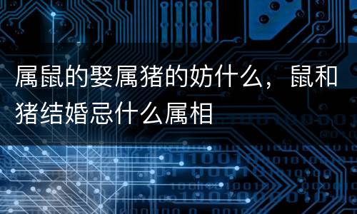 属鼠的娶属猪的妨什么，鼠和猪结婚忌什么属相