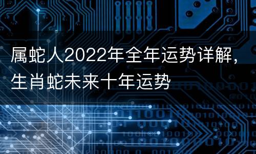 属蛇人2022年全年运势详解，生肖蛇未来十年运势