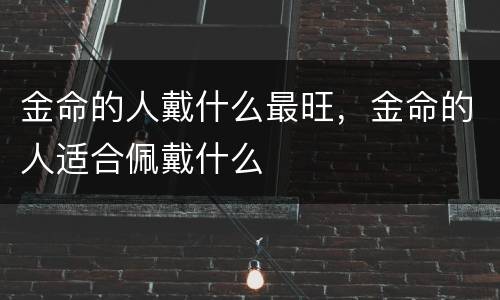金命的人戴什么最旺，金命的人适合佩戴什么