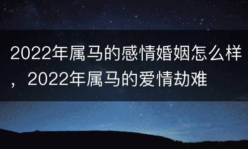 2022年属马的感情婚姻怎么样，2022年属马的爱情劫难
