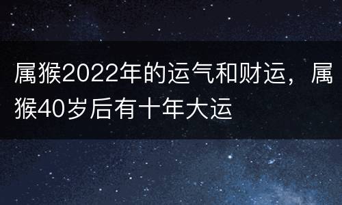属猴2022年的运气和财运，属猴40岁后有十年大运