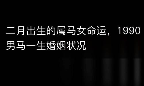 二月出生的属马女命运，1990男马一生婚姻状况
