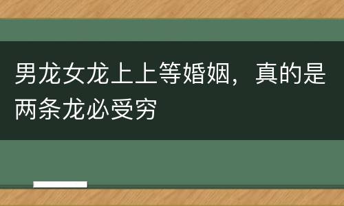 男龙女龙上上等婚姻，真的是两条龙必受穷